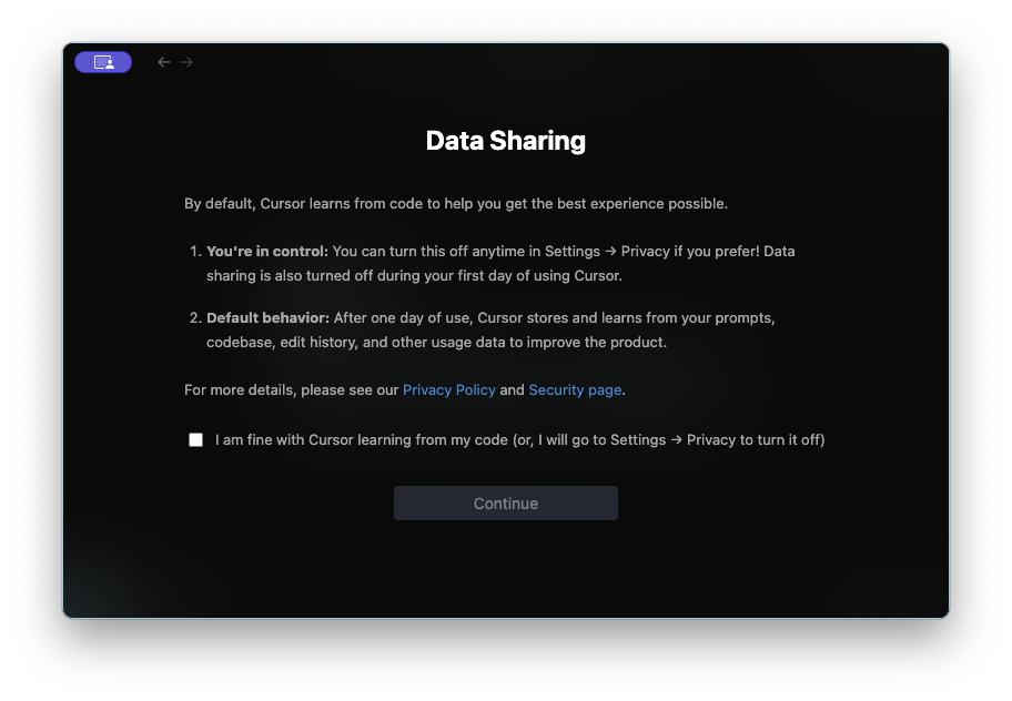 A window titled “Data Sharing” that says that Cursor by default learns from your code. There is an unchecked checkbox labeled “I am fine with Cursor learning from my code (or I will go to Settings -> Privacy to turn it off)”. There is a “Continue” button that is disabled.